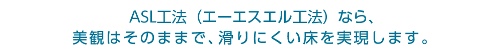 SGS(スリップ・ガード・システム)なら、美観はそのままで、滑りにくい床を実現します。